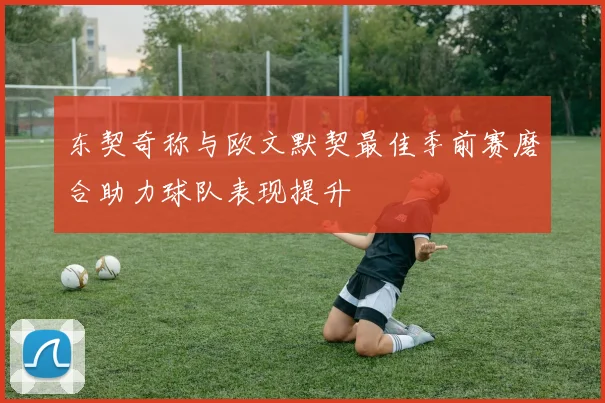 东契奇称与欧文默契最佳季前赛磨合助力球队表现提升