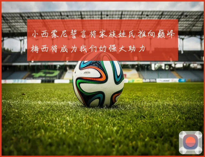 小西蒙尼誓言将家族姓氏推向巅峰梅西将成为我们的强大助力