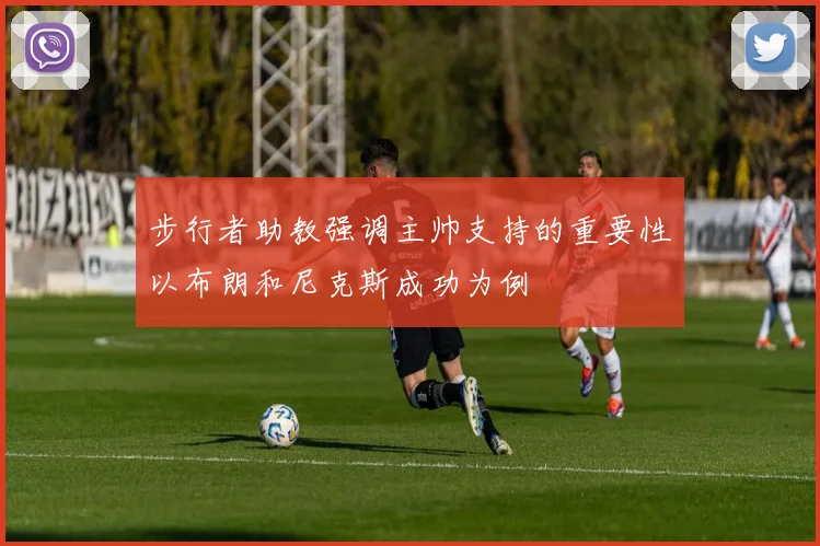 步行者助教强调主帅支持的重要性以布朗和尼克斯成功为例