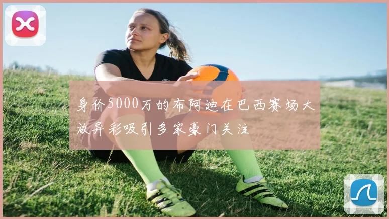 身价5000万的布阿迪在巴西赛场大放异彩吸引多家豪门关注