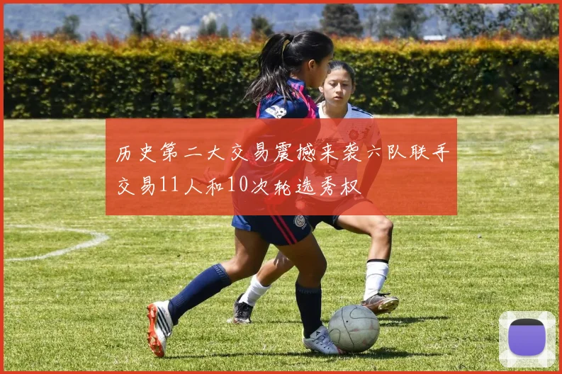 历史第二大交易震撼来袭六队联手交易11人和10次轮选秀权