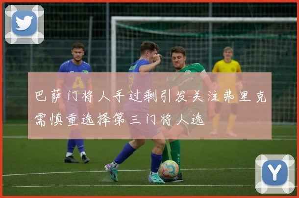 巴萨门将人手过剩引发关注弗里克需慎重选择第三门将人选
