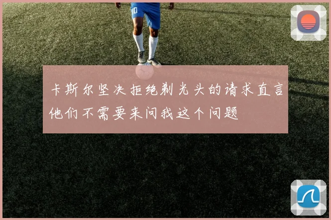 卡斯尔坚决拒绝剃光头的请求直言他们不需要来问我这个问题
