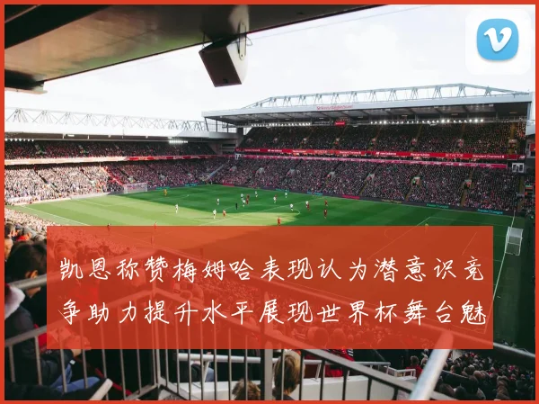 凯恩称赞梅姆哈表现认为潜意识竞争助力提升水平展现世界杯舞台魅力