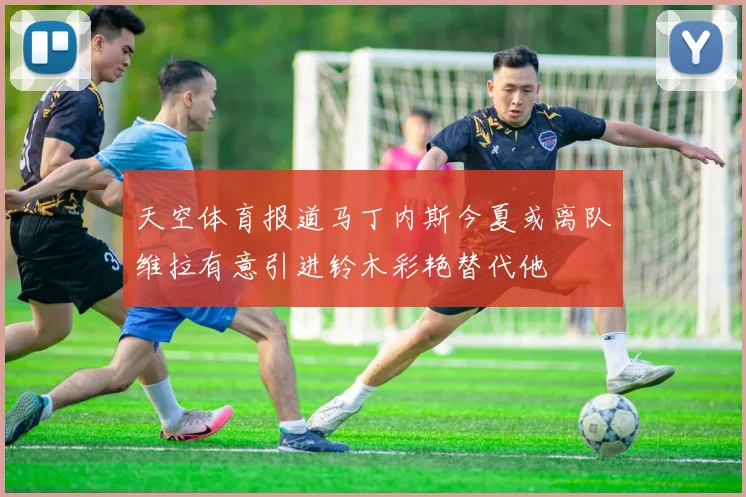 天空体育报道马丁内斯今夏或离队维拉有意引进铃木彩艳替代他