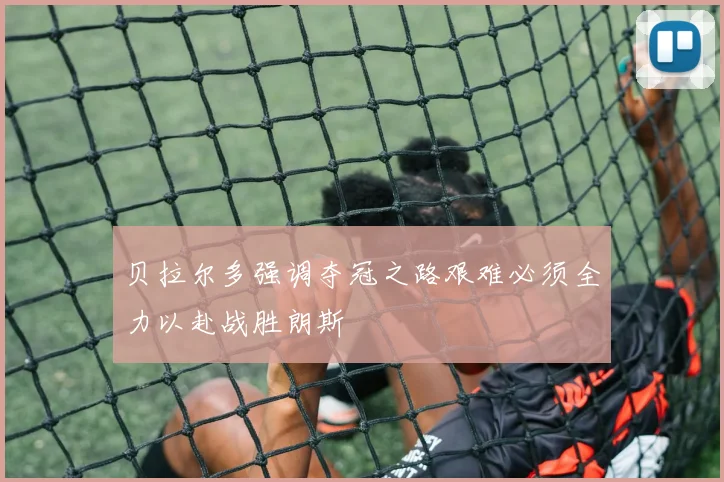 贝拉尔多强调夺冠之路艰难必须全力以赴战胜朗斯