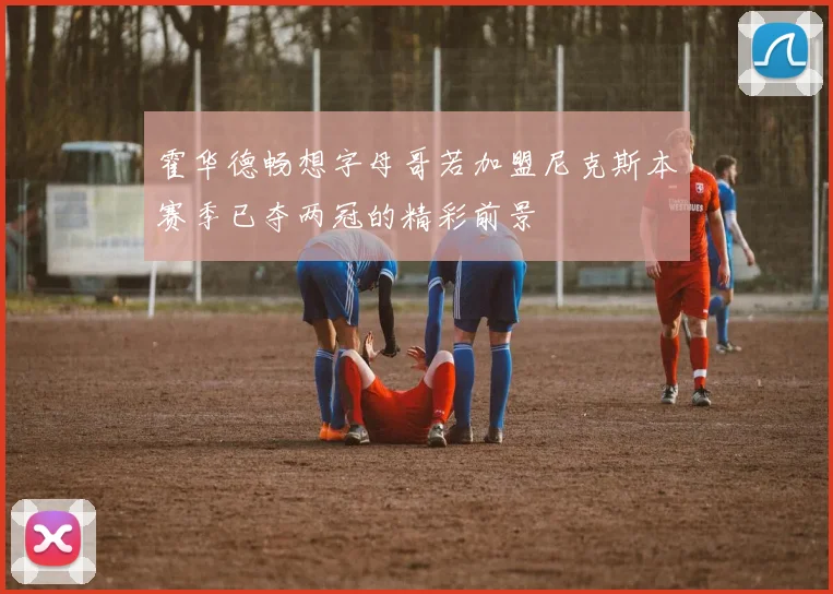 霍华德畅想字母哥若加盟尼克斯本赛季已夺两冠的精彩前景