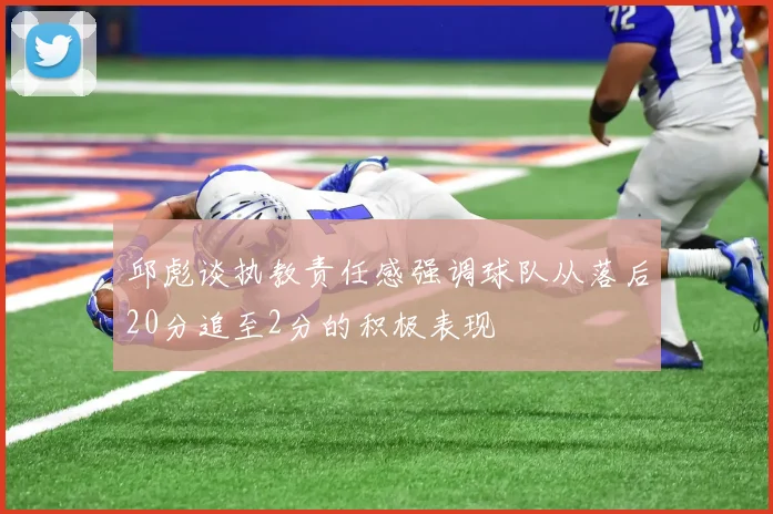 邱彪谈执教责任感强调球队从落后20分追至2分的积极表现