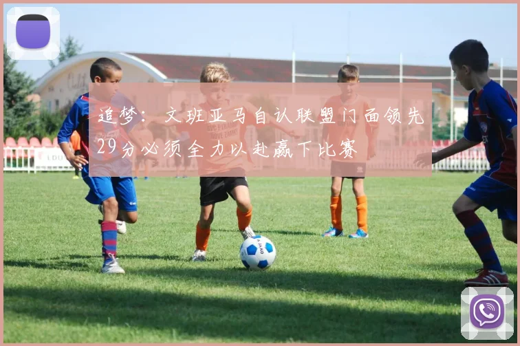 追梦：文班亚马自认联盟门面领先29分必须全力以赴赢下比赛