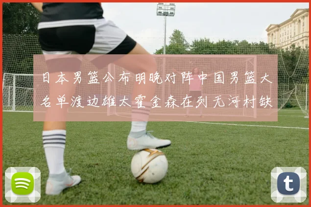 日本男篮公布明晚对阵中国男篮大名单渡边雄太霍金森在列无河村缺席