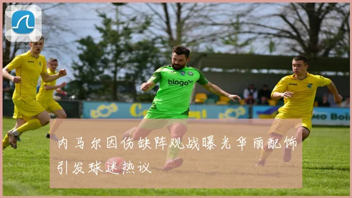 内马尔因伤缺阵观战曝光华丽配饰引发球迷热议