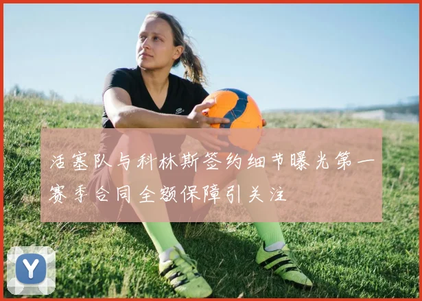 活塞队与科林斯签约细节曝光第一赛季合同全额保障引关注