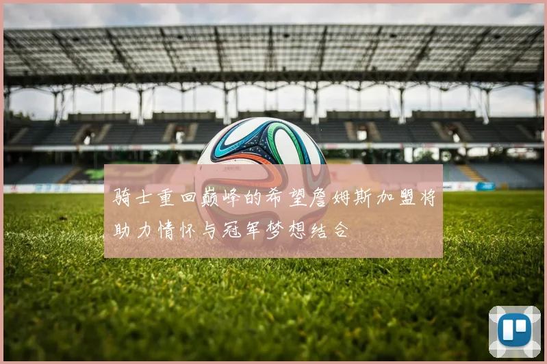 骑士重回巅峰的希望詹姆斯加盟将助力情怀与冠军梦想结合
