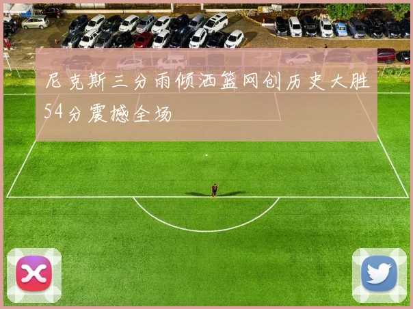 尼克斯三分雨倾洒篮网创历史大胜54分震撼全场