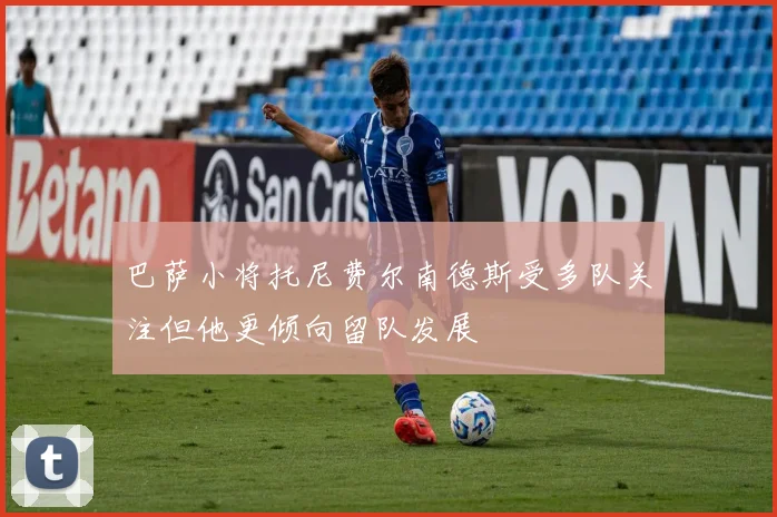 巴萨小将托尼费尔南德斯受多队关注但他更倾向留队发展
