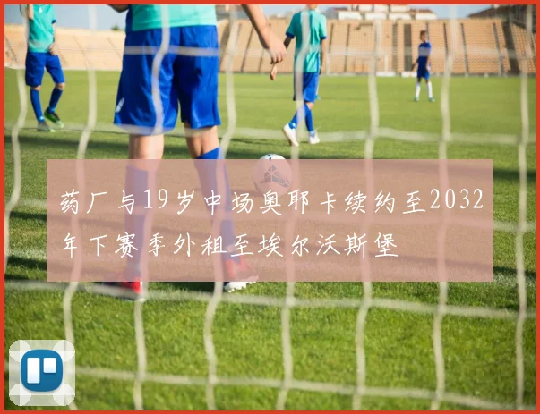 药厂与19岁中场奥耶卡续约至2032年下赛季外租至埃尔沃斯堡